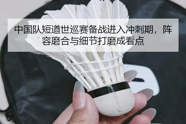 中国队短道世巡赛备战进入冲刺期，阵容磨合与细节打磨成看点